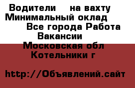 Водители BC на вахту. › Минимальный оклад ­ 60 000 - Все города Работа » Вакансии   . Московская обл.,Котельники г.